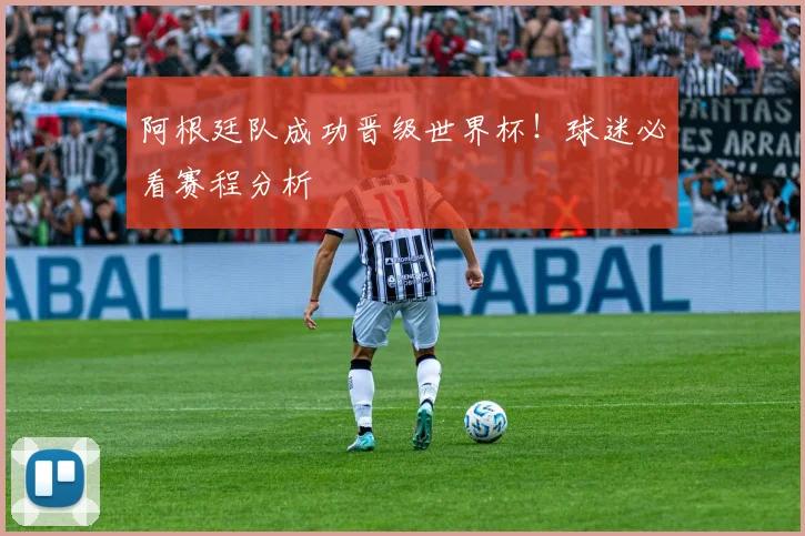 阿根廷队成功晋级世界杯！球迷必看赛程分析