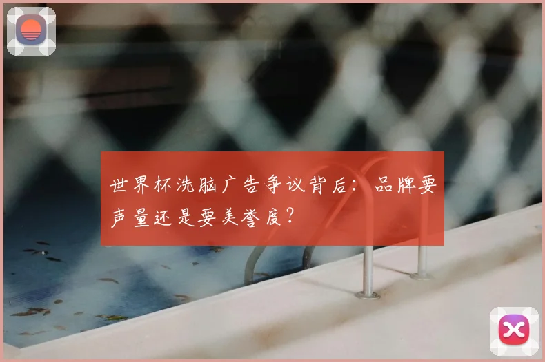 世界杯洗脑广告争议背后：品牌要声量还是要美誉度？
