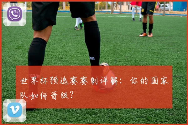 世界杯预选赛赛制详解:你的国家队如何晋级?