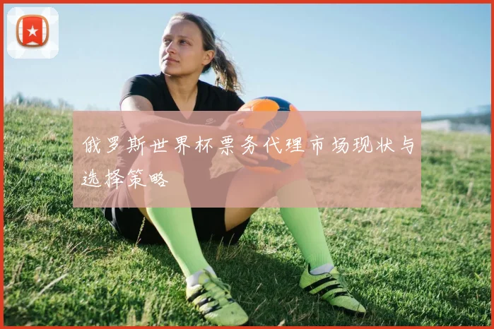 俄罗斯世界杯票务代理市场现状与选择策略