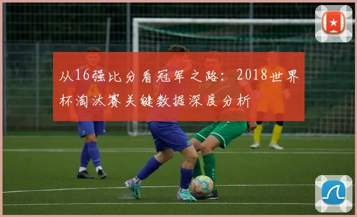 从16强比分看冠军之路：2018世界杯淘汰赛关键数据深度分析