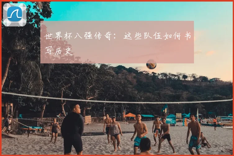 世界杯八强传奇：这些队伍如何书写历史
