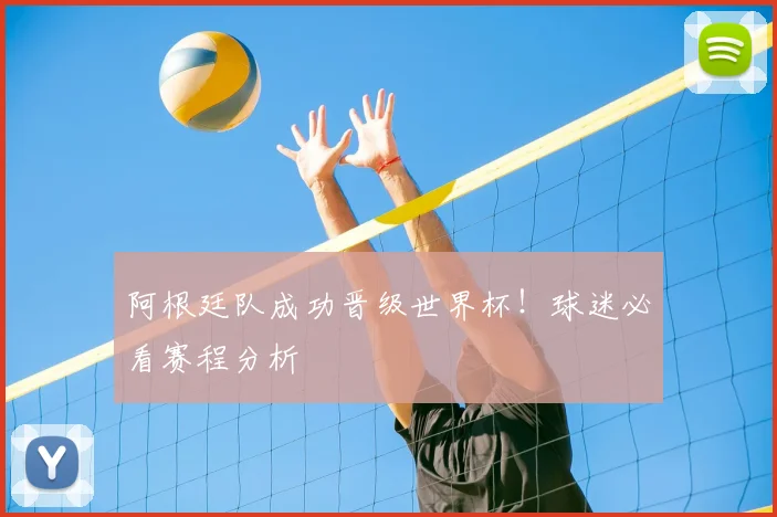 阿根廷队成功晋级世界杯!球迷必看赛程分析