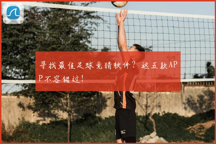 寻找最佳足球竞猜软件？这五款APP不容错过！