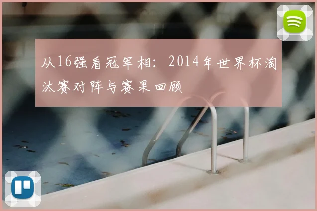 从16强看冠军相:2014年世界杯淘汰赛对阵与赛果回顾