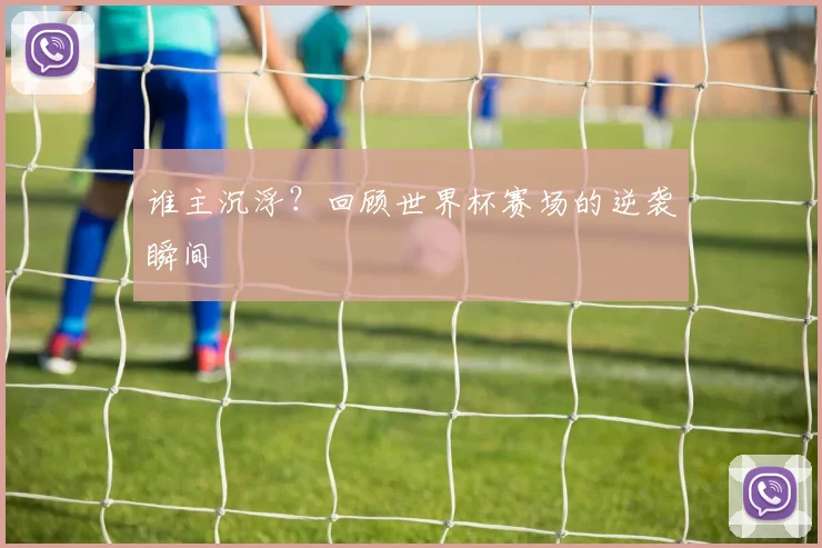 谁主沉浮？回顾世界杯赛场的逆袭瞬间