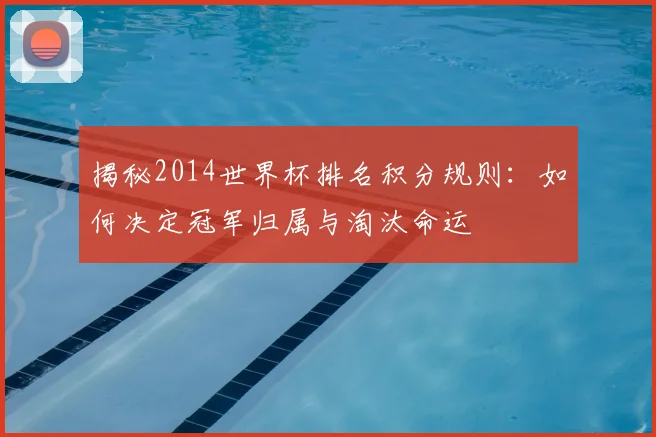 揭秘2014世界杯排名积分规则：如何决定冠军归属与淘汰命运