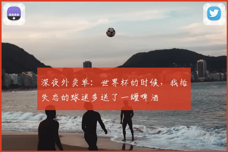 深夜外卖单:世界杯的时候,我给失恋的球迷多送了一罐啤酒