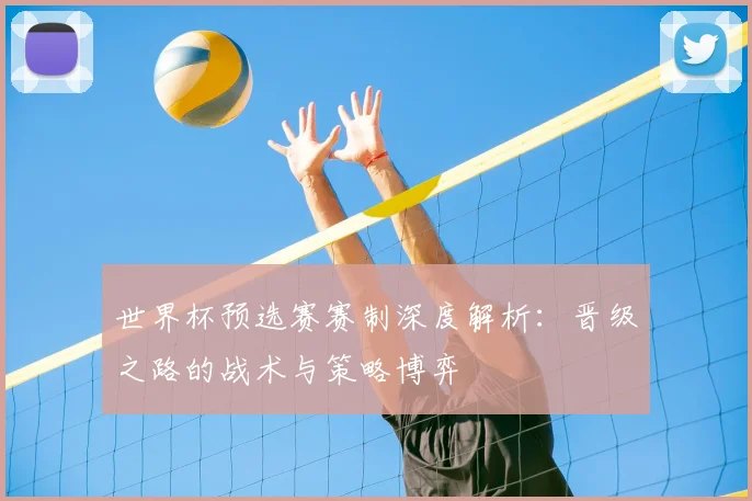 世界杯预选赛赛制深度解析:晋级之路的战术与策略博弈