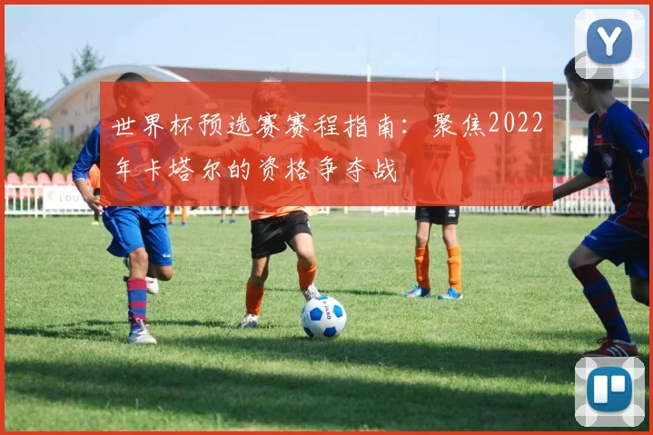 世界杯预选赛赛程指南:聚焦2022年卡塔尔的资格争夺战