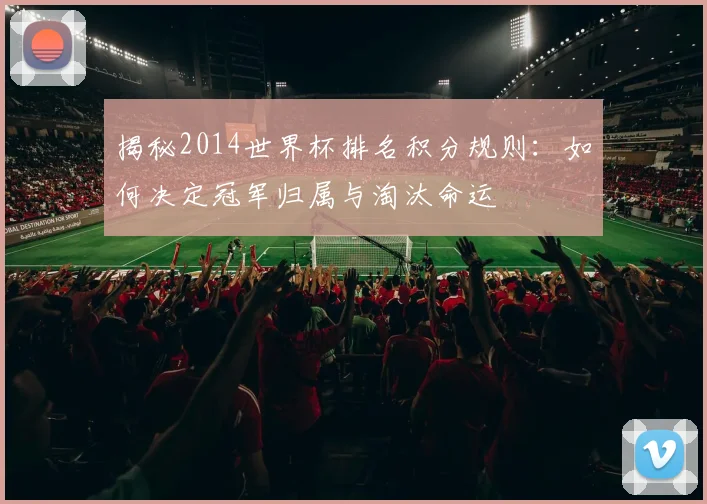 揭秘2014世界杯排名积分规则:如何决定冠军归属与淘汰命运