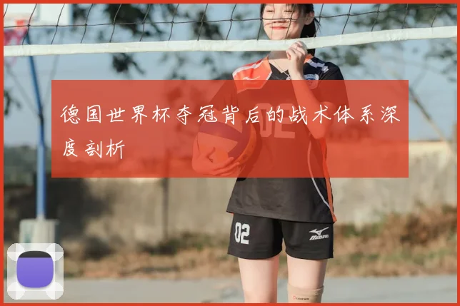 德国世界杯夺冠背后的战术体系深度剖析