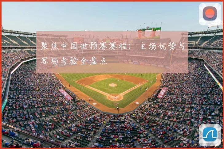聚焦中国世预赛赛程：主场优势与客场考验全盘点