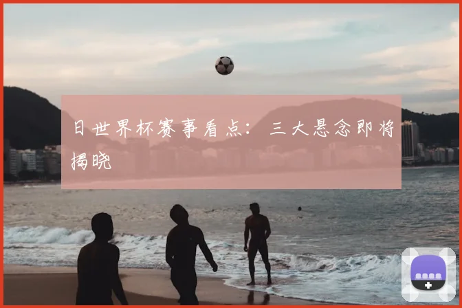 日世界杯赛事看点：三大悬念即将揭晓