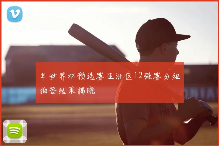 年世界杯预选赛亚洲区12强赛分组抽签结果揭晓