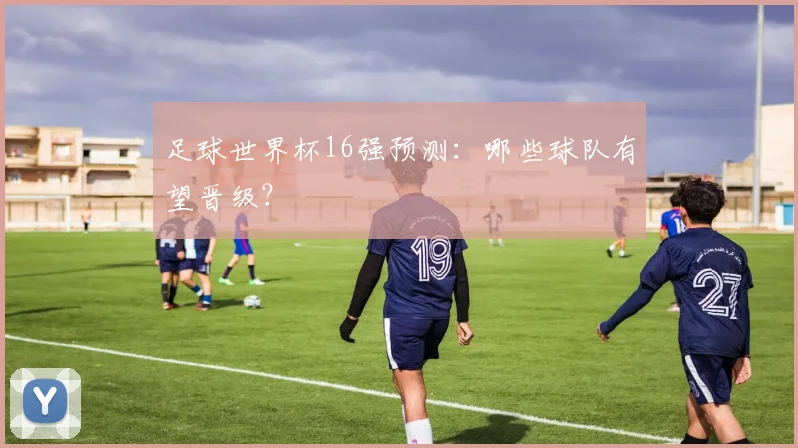 足球世界杯16强预测：哪些球队有望晋级？