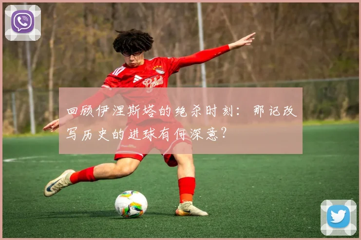 回顾伊涅斯塔的绝杀时刻：那记改写历史的进球有何深意？