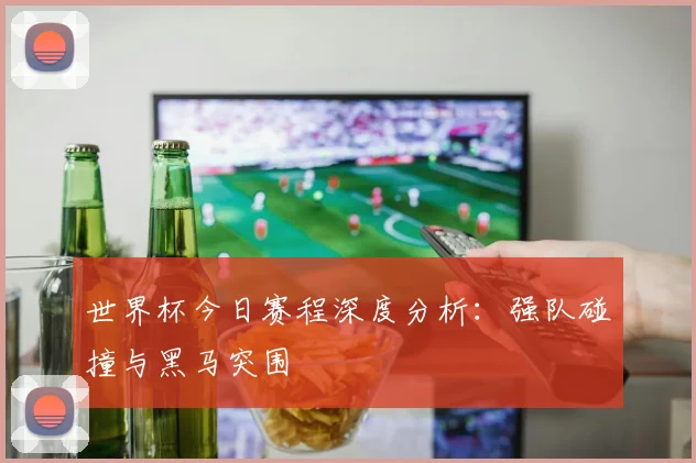 世界杯今日赛程深度分析:强队碰撞与黑马突围