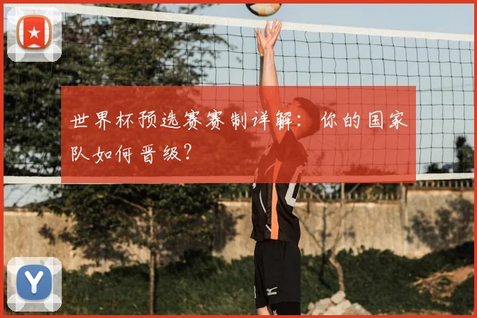 世界杯预选赛赛制详解：你的国家队如何晋级？