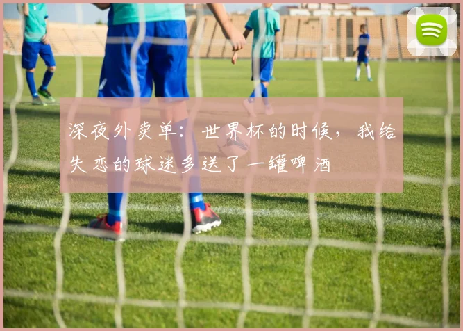 深夜外卖单：世界杯的时候，我给失恋的球迷多送了一罐啤酒