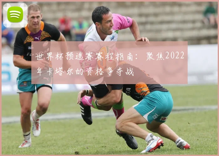 世界杯预选赛赛程指南：聚焦2022年卡塔尔的资格争夺战