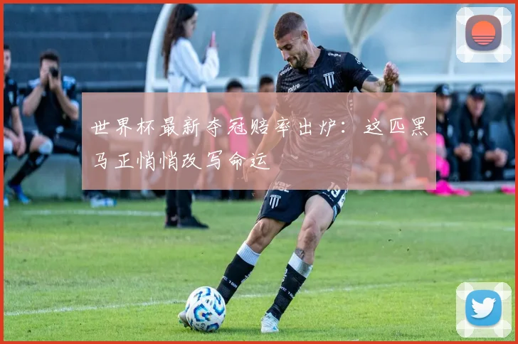 世界杯最新夺冠赔率出炉:这匹黑马正悄悄改写命运