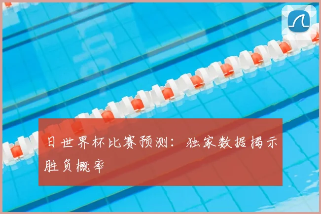 日世界杯比赛预测：独家数据揭示胜负概率