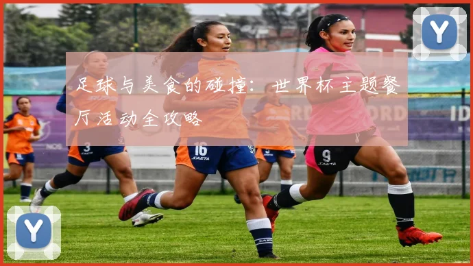 足球与美食的碰撞：世界杯主题餐厅活动全攻略