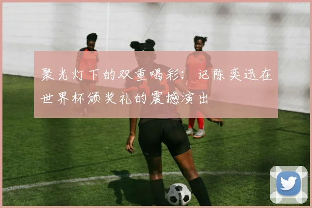 聚光灯下的双重喝彩：记陈奕迅在世界杯颁奖礼的震撼演出