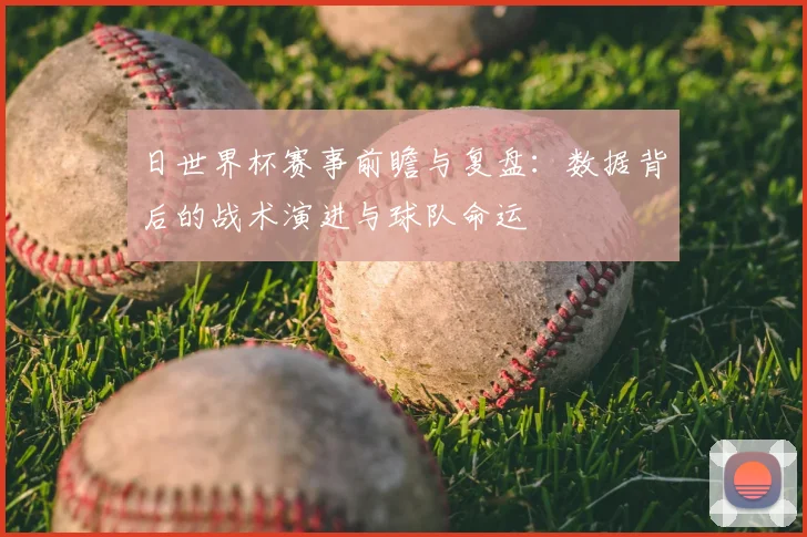日世界杯赛事前瞻与复盘：数据背后的战术演进与球队命运