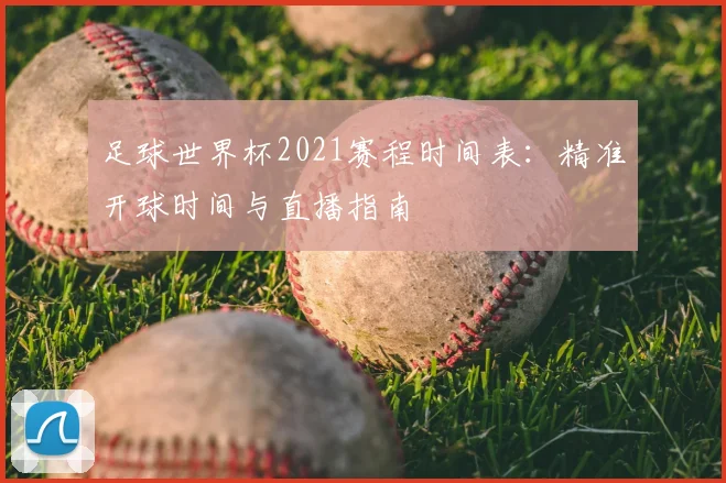 足球世界杯2021赛程时间表：精准开球时间与直播指南