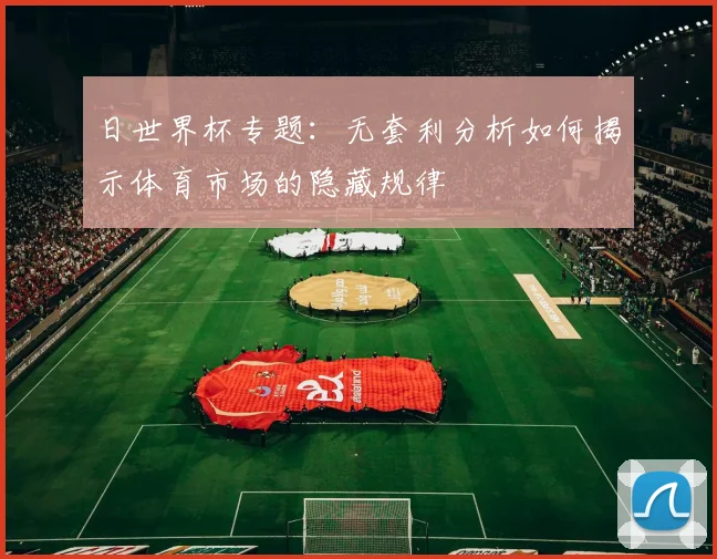 日世界杯专题：无套利分析如何揭示体育市场的隐藏规律