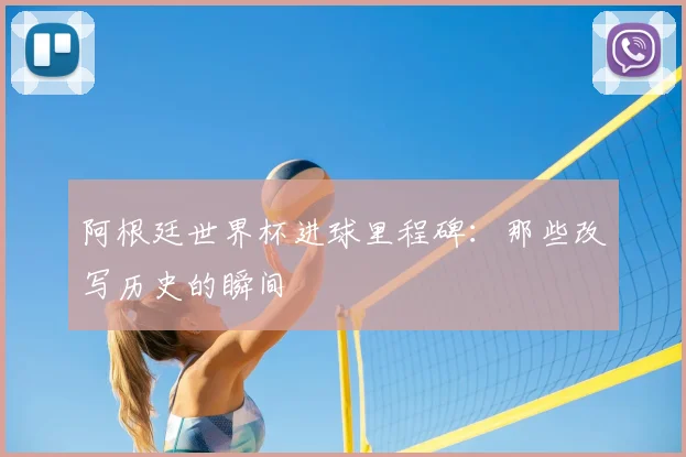 阿根廷世界杯进球里程碑：那些改写历史的瞬间