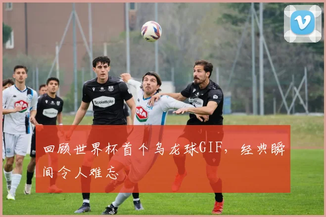回顾世界杯首个乌龙球GIF，经典瞬间令人难忘
