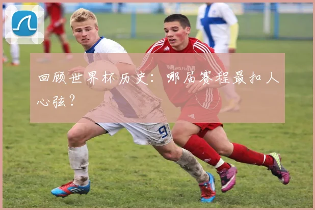 回顾世界杯历史:哪届赛程最扣人心弦?