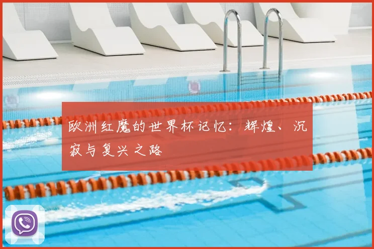欧洲红魔的世界杯记忆：辉煌、沉寂与复兴之路