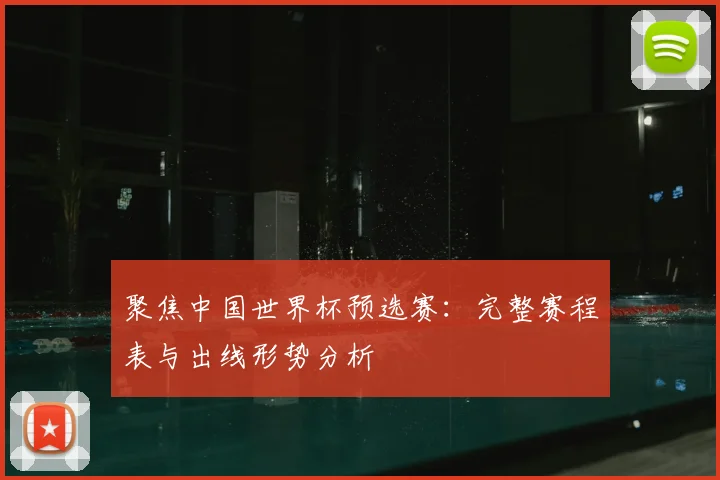 聚焦中国世界杯预选赛：完整赛程表与出线形势分析