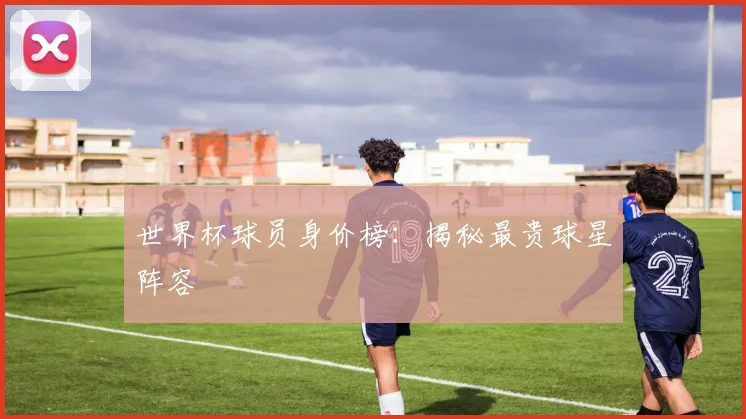 世界杯球员身价榜:揭秘最贵球星阵容