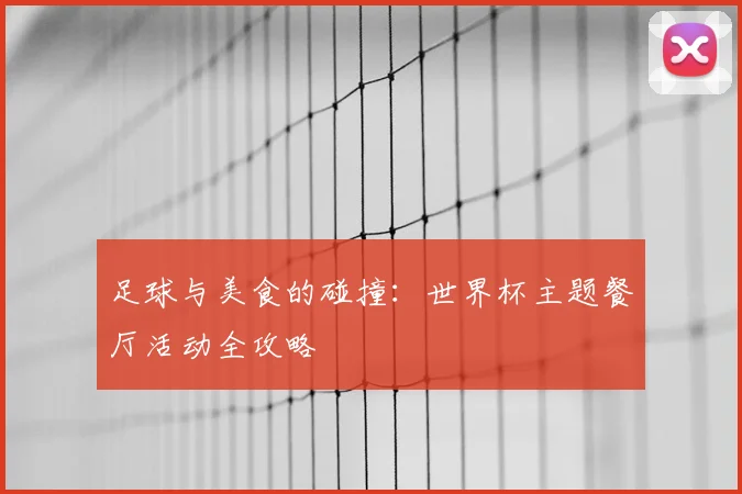 足球与美食的碰撞：世界杯主题餐厅活动全攻略