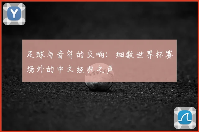 足球与音符的交响：细数世界杯赛场外的中文经典之声