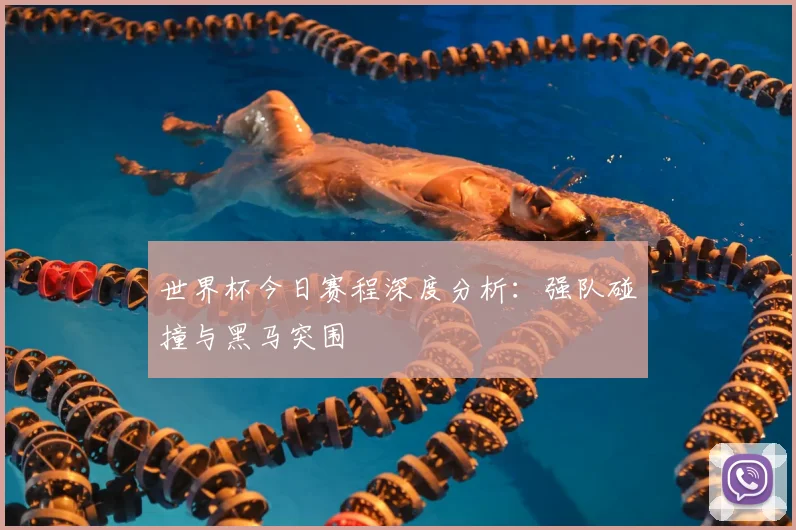 世界杯今日赛程深度分析：强队碰撞与黑马突围