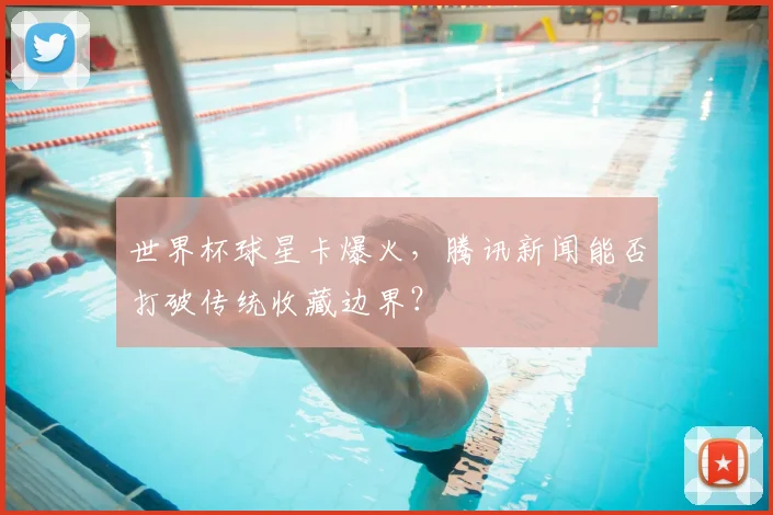 世界杯球星卡爆火，腾讯新闻能否打破传统收藏边界？
