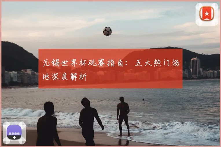 无锡世界杯观赛指南：五大热门场地深度解析