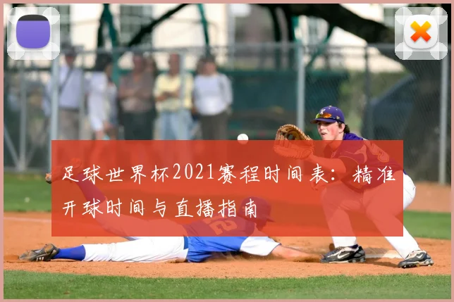 足球世界杯2021赛程时间表：精准开球时间与直播指南