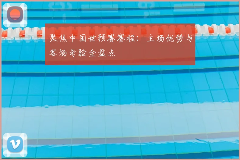 聚焦中国世预赛赛程:主场优势与客场考验全盘点