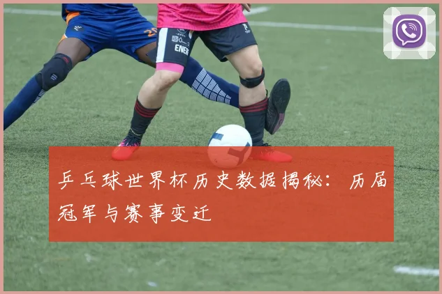 乒乓球世界杯历史数据揭秘：历届冠军与赛事变迁