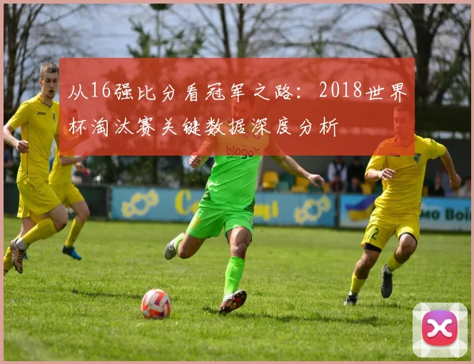 从16强比分看冠军之路：2018世界杯淘汰赛关键数据深度分析