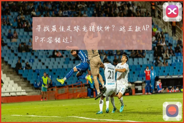 寻找最佳足球竞猜软件?这五款APP不容错过!