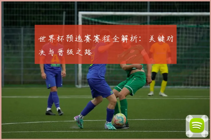 世界杯预选赛赛程全解析：关键对决与晋级之路