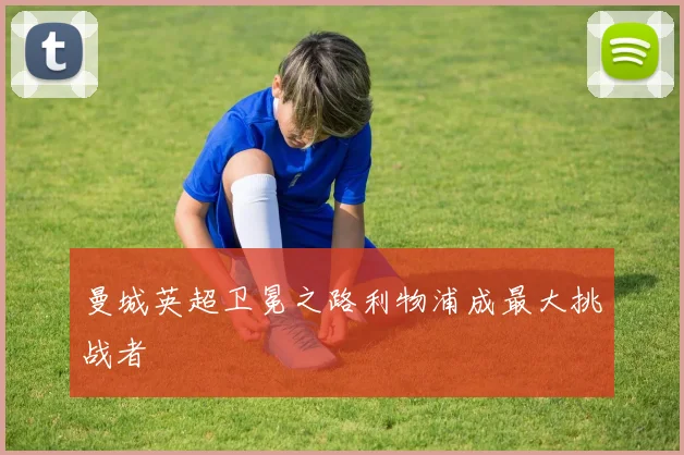 曼城英超卫冕之路利物浦成最大挑战者